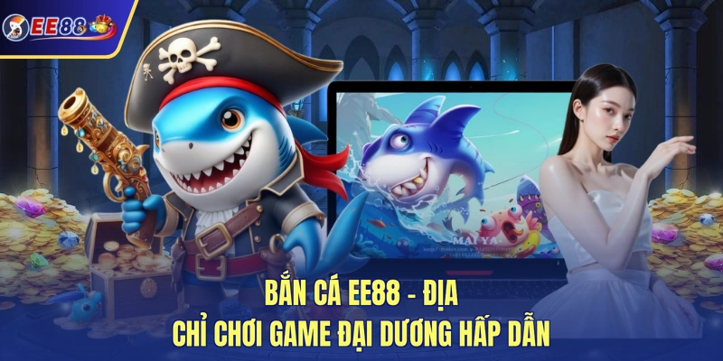 Bắn cá EE88 - Địa chỉ chơi game đại dương hấp dẫn